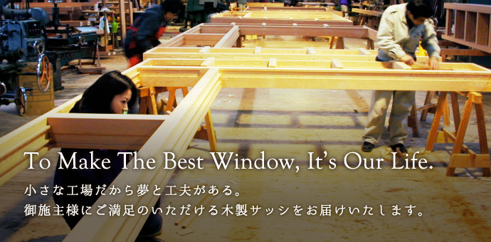 To Make The Best Window, It’s Our Life.小さな工場だから夢と工夫がある。御施主様にご満足のいただける木製サッシをお届けいたします。